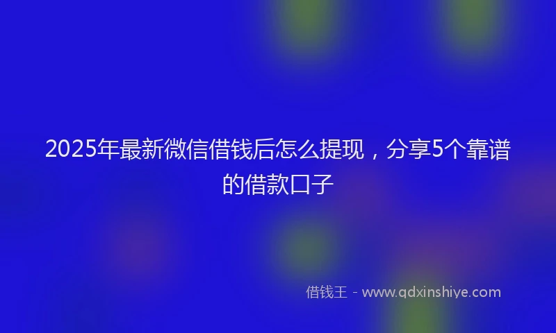2025年最新微信借钱后怎么提现，分享5个靠谱的借款口子