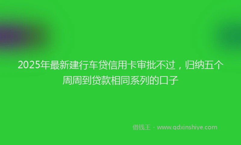 2025年最新建行车贷信用卡审批不过，归纳五个周周到贷款相同系列的口子