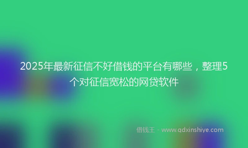 2025年最新征信不好借钱的平台有哪些，整理5个对征信宽松的网贷软件