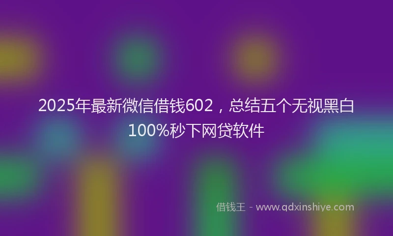 2025年最新微信借钱602，总结五个无视黑白100%秒下网贷软件