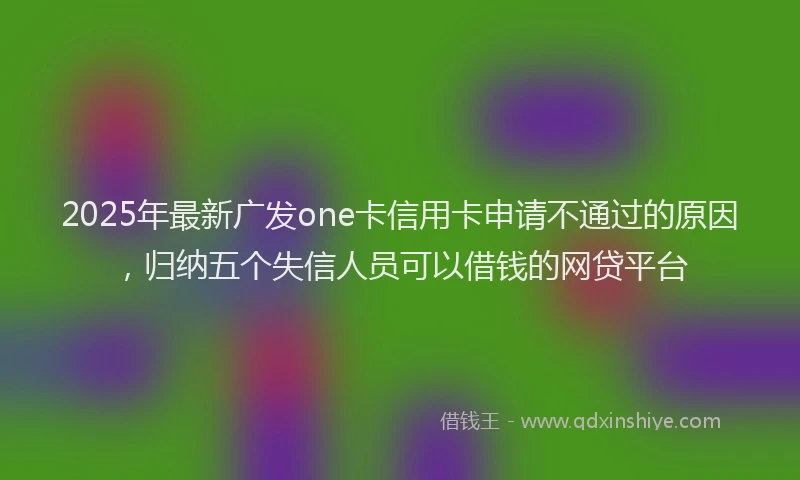 2025年最新广发one卡信用卡申请不通过的原因，归纳五个失信人员可以借钱的网贷平台