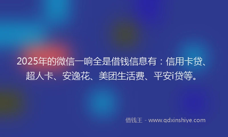 2025年的微信一响全是借钱信息有：信用卡贷、超人卡、安逸花、美团生活费、平安i贷等。