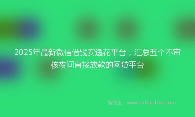 2025年最新微信借钱安逸花平台，汇总五个不审核夜间直接放款的网贷平台