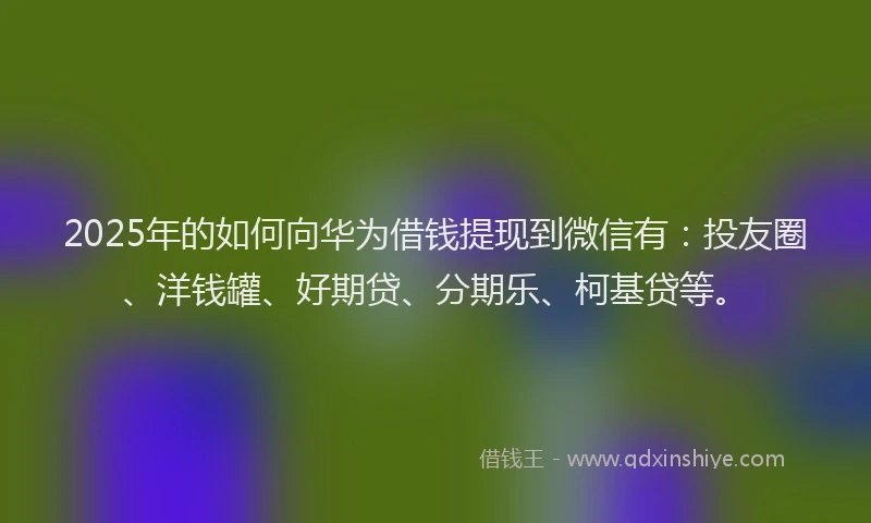 2025年的如何向华为借钱提现到微信有：投友圈、洋钱罐、好期贷、分期乐、柯基贷等。