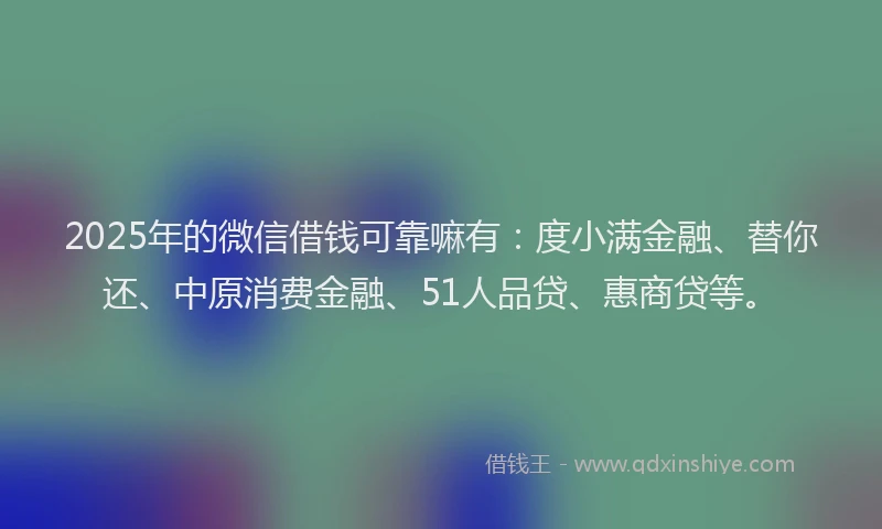 2025年的微信借钱可靠嘛有：度小满金融、替你还、中原消费金融、51人品贷、惠商贷等。