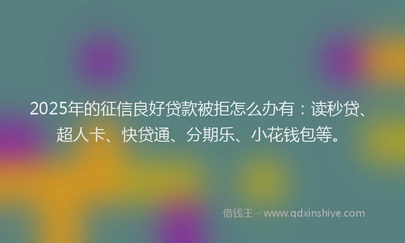 2025年的征信良好贷款被拒怎么办有：读秒贷、超人卡、快贷通、分期乐、小花钱包等。