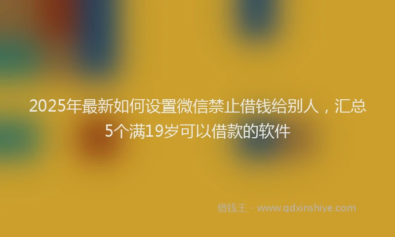 2025年最新如何设置微信禁止借钱给别人，汇总5个满19岁可以借款的软件