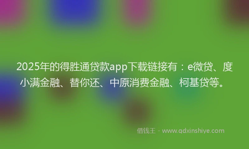2025年的得胜通贷款app下载链接有：e微贷、度小满金融、替你还、中原消费金融、柯基贷等。