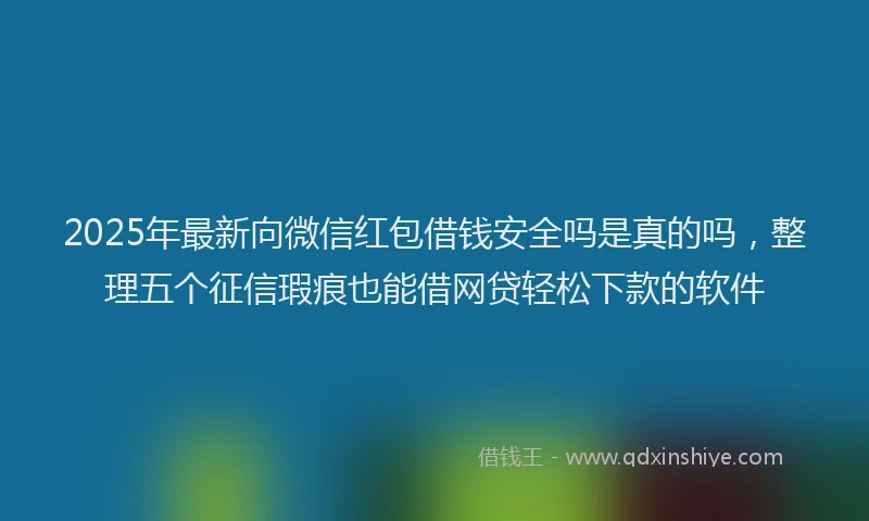 2025年最新向微信红包借钱安全吗是真的吗，整理五个征信瑕疵也能借网贷轻松下款的软件