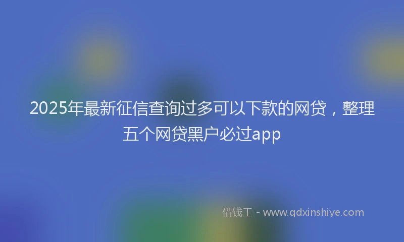 2025年最新征信查询过多可以下款的网贷，整理五个网贷黑户必过app