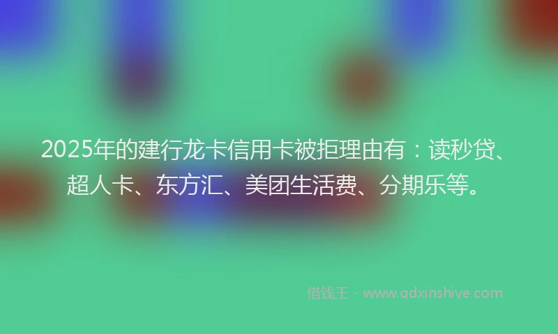 2025年的建行龙卡信用卡被拒理由有：读秒贷、超人卡、东方汇、美团生活费、分期乐等。