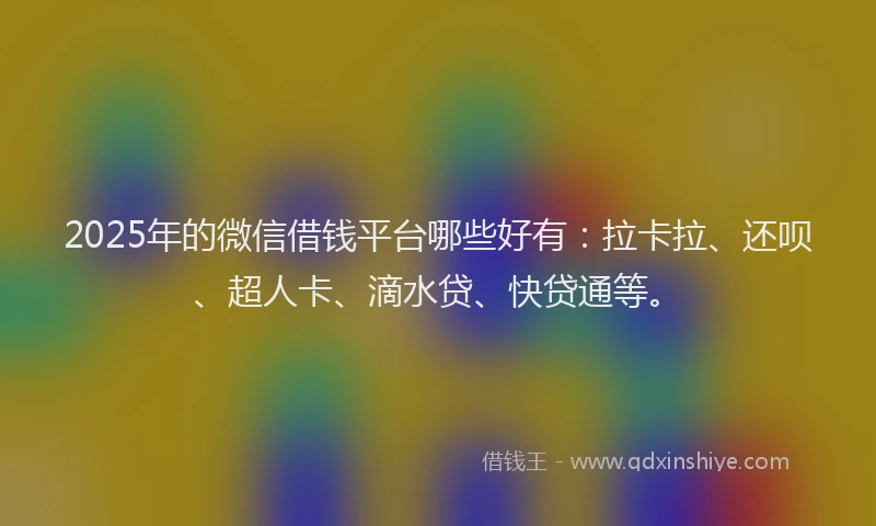 2025年的微信借钱平台哪些好有：拉卡拉、还呗、超人卡、滴水贷、快贷通等。
