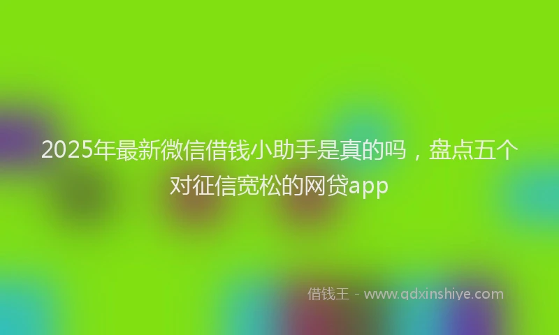 2025年最新微信借钱小助手是真的吗，盘点五个对征信宽松的网贷app