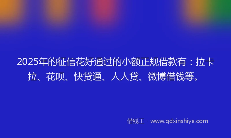 2025年的征信花好通过的小额正规借款有：拉卡拉、花呗、快贷通、人人贷、微博借钱等。