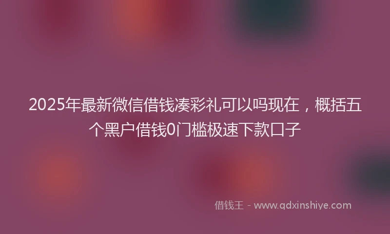 2025年最新微信借钱凑彩礼可以吗现在，概括五个黑户借钱0门槛极速下款口子