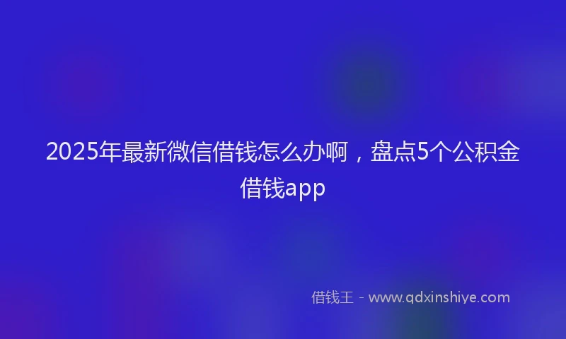2025年最新微信借钱怎么办啊，盘点5个公积金借钱app