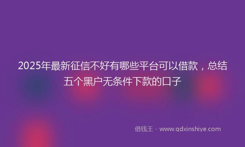 2025年最新征信不好有哪些平台可以借款，总结五个黑户无条件下款的口子