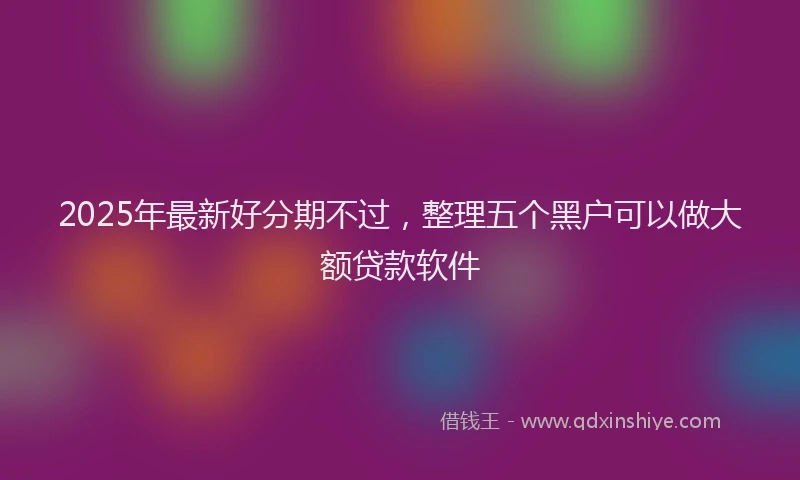 2025年最新好分期不过，整理五个黑户可以做大额贷款软件