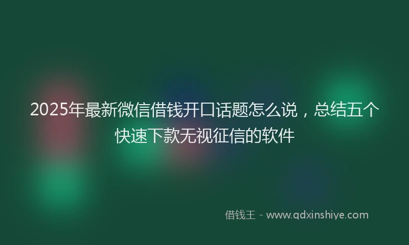2025年最新微信借钱开口话题怎么说，总结五个快速下款无视征信的软件