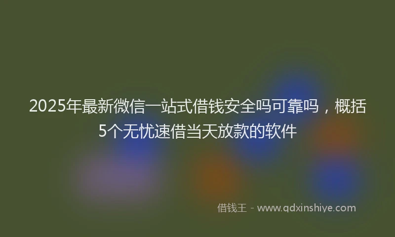 2025年最新微信一站式借钱安全吗可靠吗，概括5个无忧速借当天放款的软件