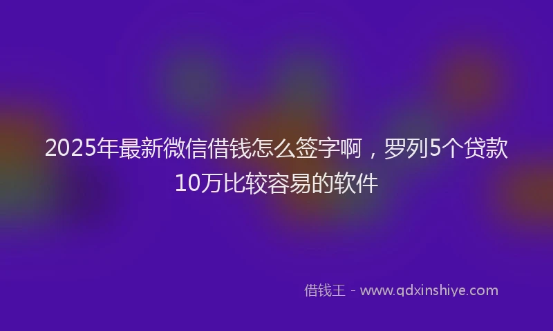 2025年最新微信借钱怎么签字啊，罗列5个贷款10万比较容易的软件