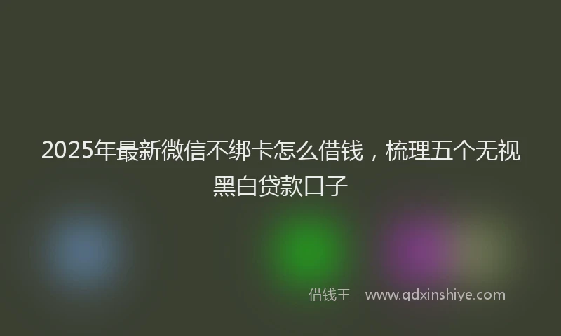 2025年最新微信不绑卡怎么借钱，梳理五个无视黑白贷款口子