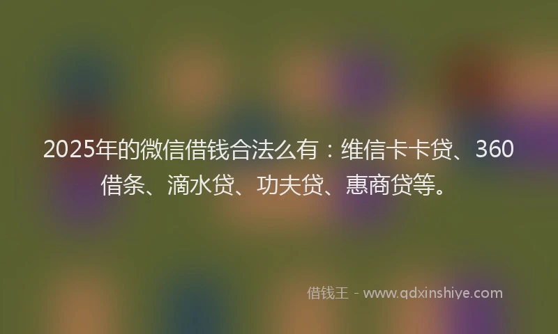 2025年的微信借钱合法么有：维信卡卡贷、360借条、滴水贷、功夫贷、惠商贷等。