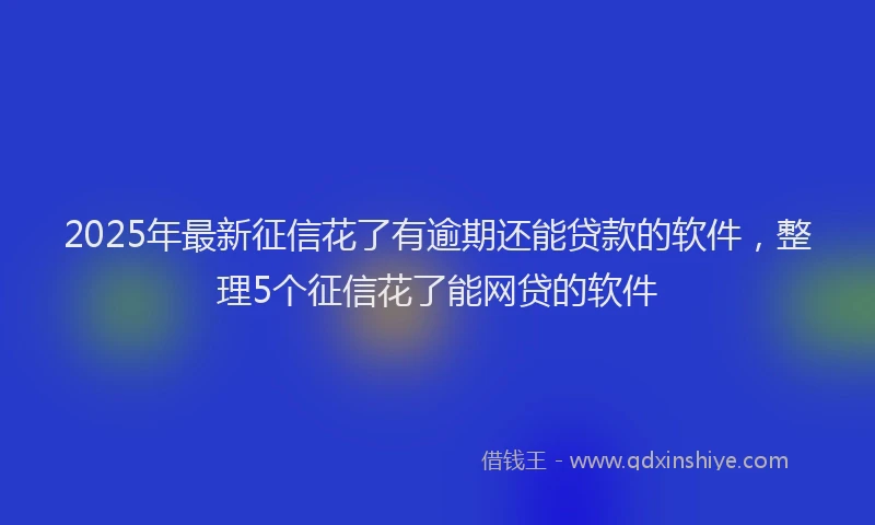 2025年最新征信花了有逾期还能贷款的软件，整理5个征信花了能网贷的软件