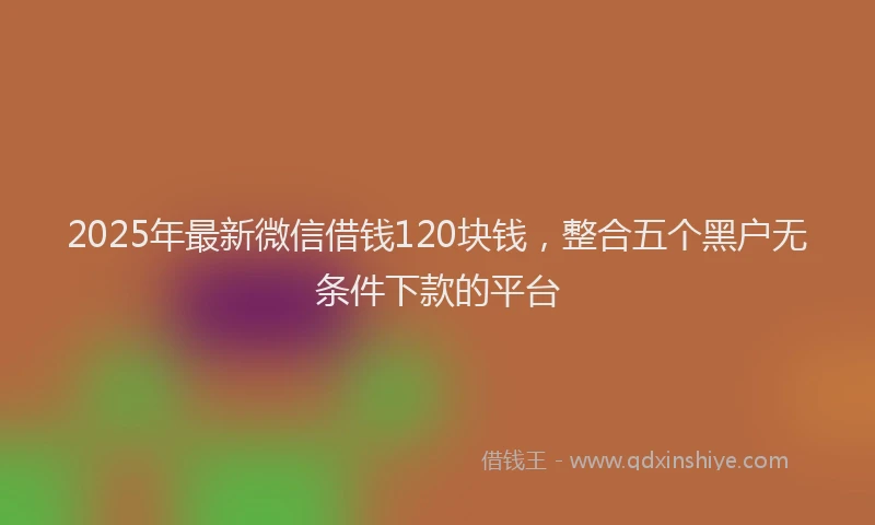 2025年最新微信借钱120块钱，整合五个黑户无条件下款的平台