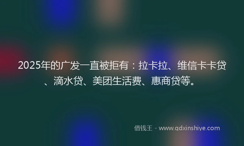 2025年的广发一直被拒有：拉卡拉、维信卡卡贷、滴水贷、美团生活费、惠商贷等。