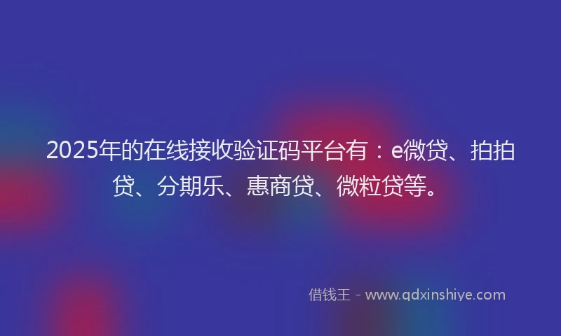 2025年的在线接收验证码平台有：e微贷、拍拍贷、分期乐、惠商贷、微粒贷等。