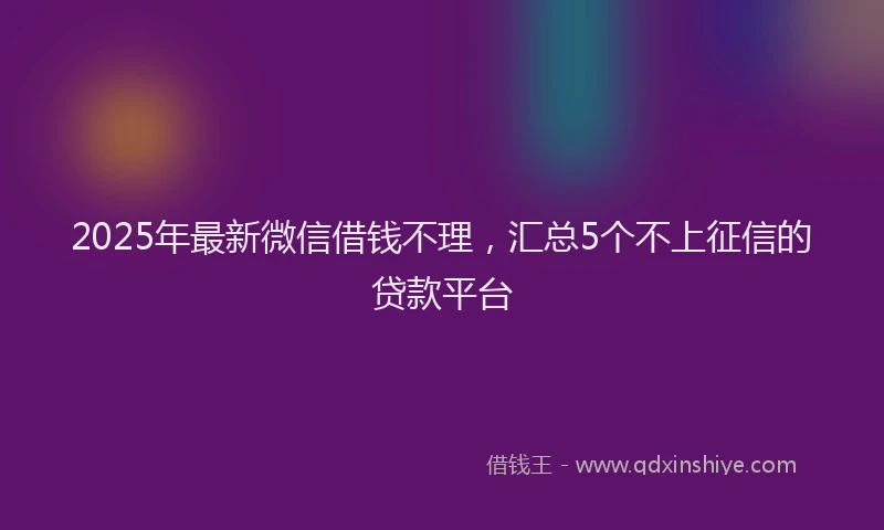 2025年最新微信借钱不理，汇总5个不上征信的贷款平台