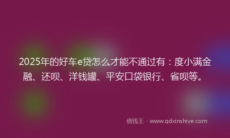 2025年的好车e贷怎么才能不通过有：度小满金融、还呗、洋钱罐、平安口袋银行、省呗等。