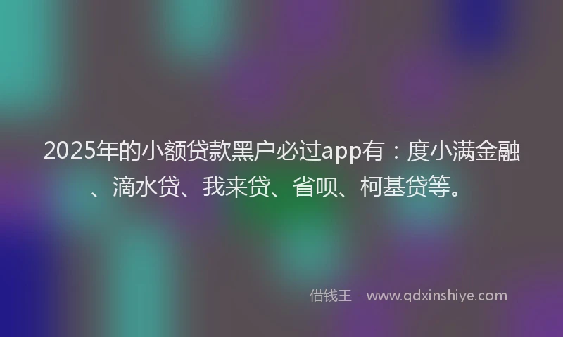 2025年的小额贷款黑户必过app有：度小满金融、滴水贷、我来贷、省呗、柯基贷等。