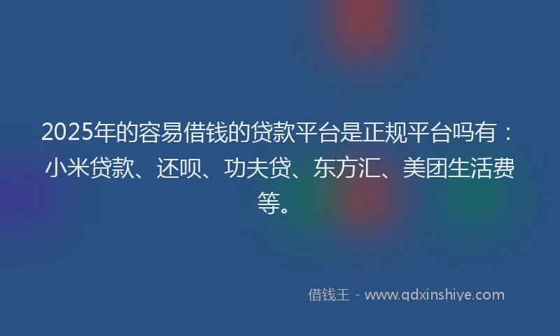 2025年的容易借钱的贷款平台是正规平台吗有：小米贷款、还呗、功夫贷、东方汇、美团生活费等。