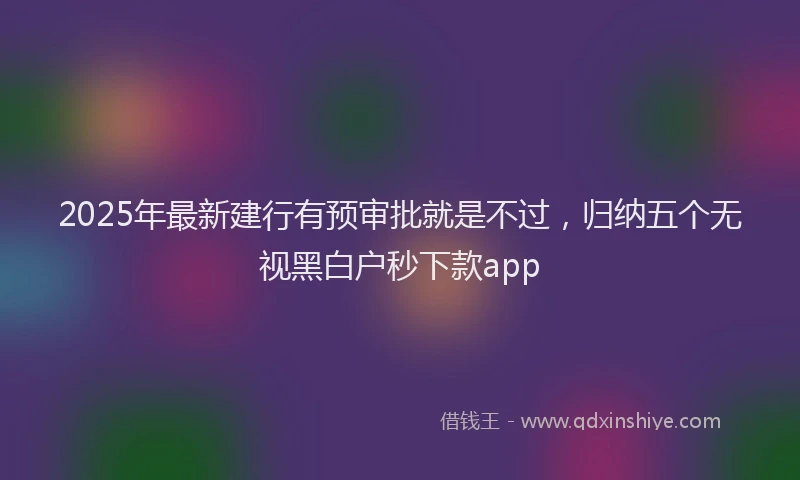 2025年最新建行有预审批就是不过，归纳五个无视黑白户秒下款app