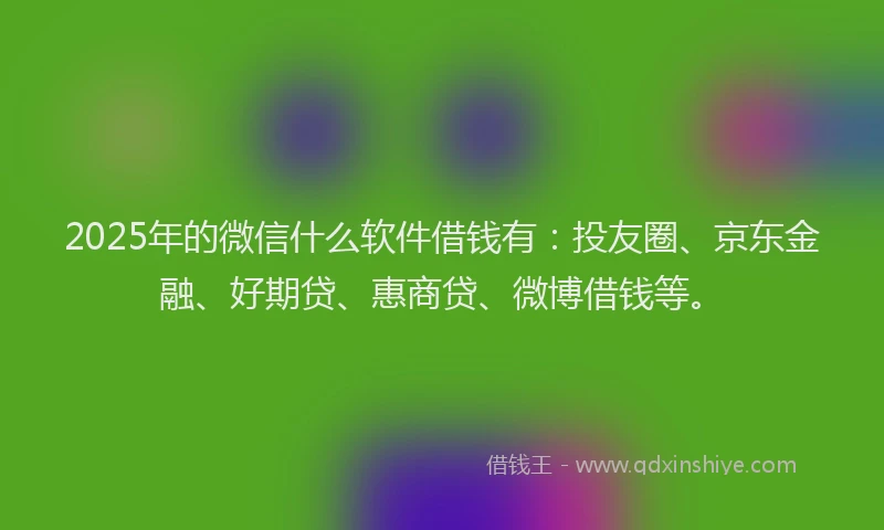 2025年的微信什么软件借钱有：投友圈、京东金融、好期贷、惠商贷、微博借钱等。