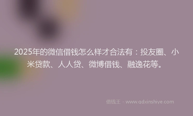 2025年的微信借钱怎么样才合法有：投友圈、小米贷款、人人贷、微博借钱、融逸花等。