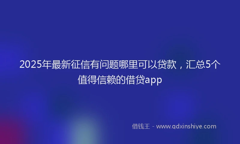 2025年最新征信有问题哪里可以贷款，汇总5个值得信赖的借贷app