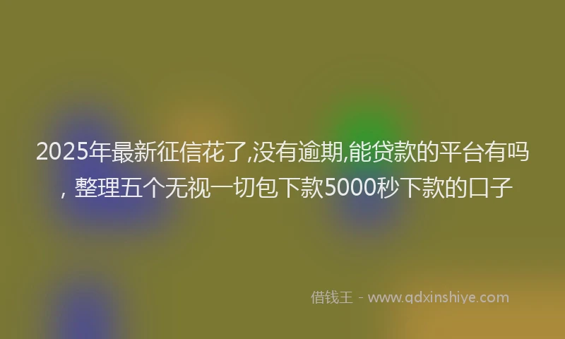 2025年最新征信花了,没有逾期,能贷款的平台有吗，整理五个无视一切包下款5000秒下款的口子