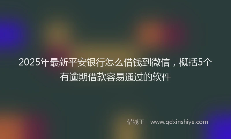 2025年最新平安银行怎么借钱到微信，概括5个有逾期借款容易通过的软件