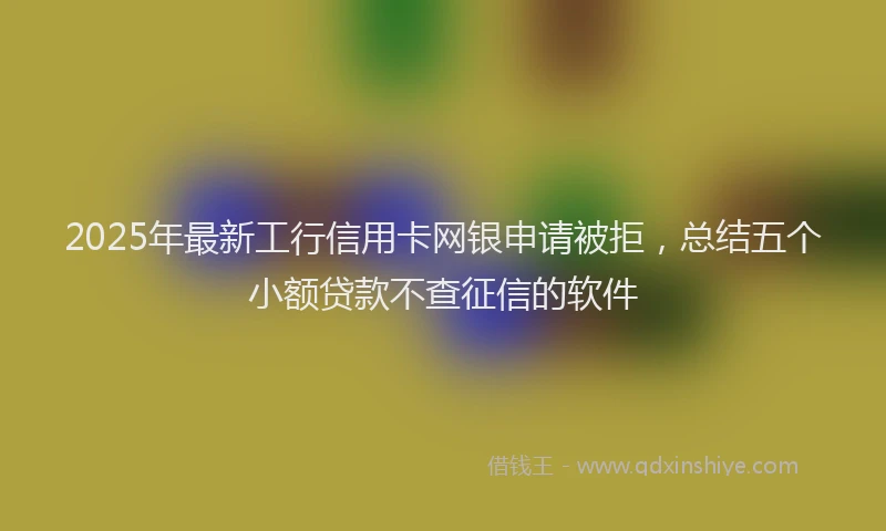 2025年最新工行信用卡网银申请被拒，总结五个小额贷款不查征信的软件