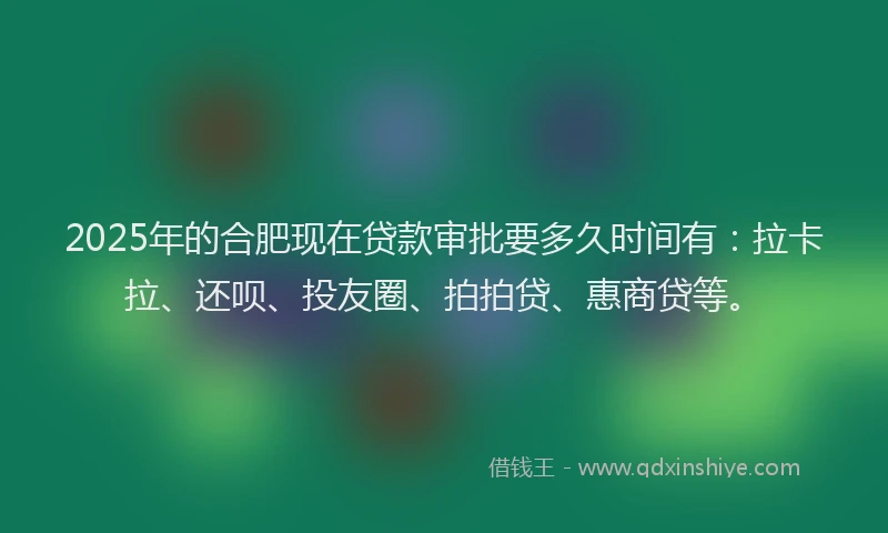 2025年的合肥现在贷款审批要多久时间有：拉卡拉、还呗、投友圈、拍拍贷、惠商贷等。