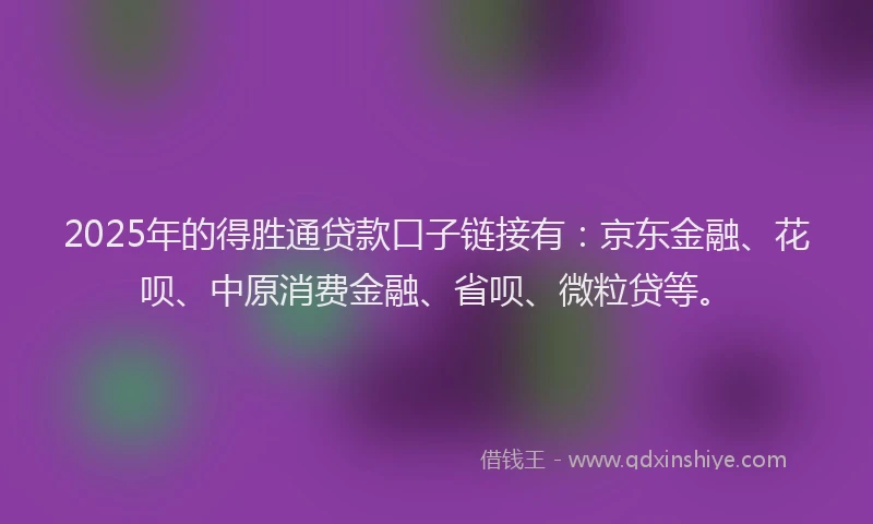 2025年的得胜通贷款口子链接有：京东金融、花呗、中原消费金融、省呗、微粒贷等。