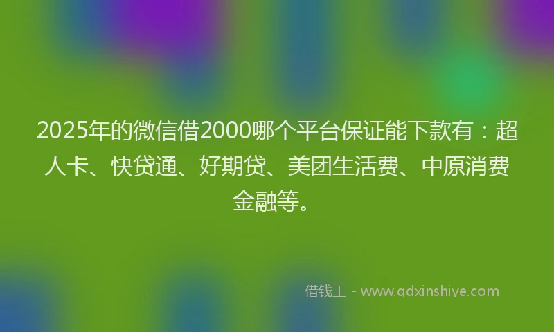 2025年的微信借2000哪个平台保证能下款有：超人卡、快贷通、好期贷、美团生活费、中原消费金融等。