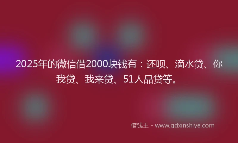 2025年的微信借2000块钱有：还呗、滴水贷、你我贷、我来贷、51人品贷等。