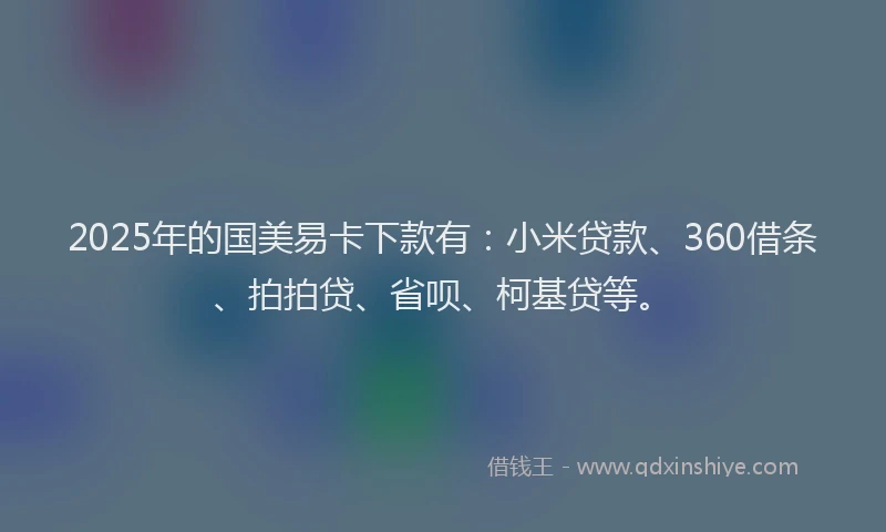 2025年的国美易卡下款有：小米贷款、360借条、拍拍贷、省呗、柯基贷等。