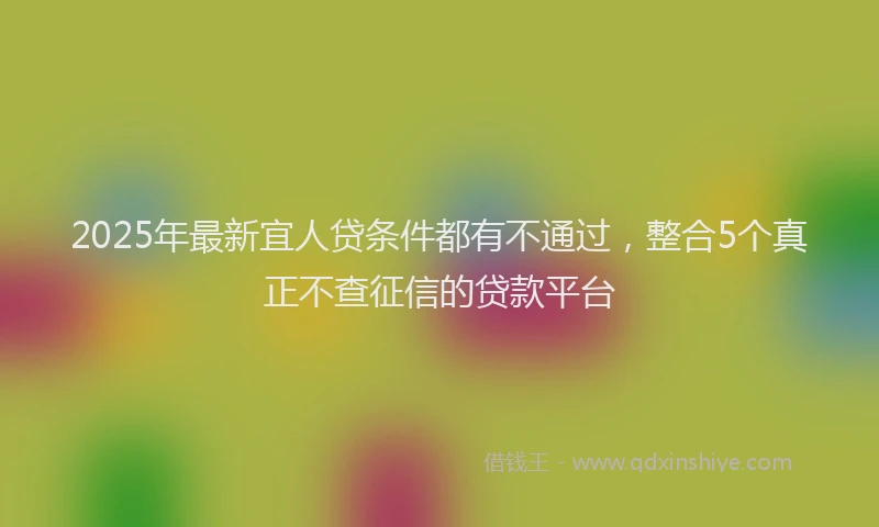 2025年最新宜人贷条件都有不通过，整合5个真正不查征信的贷款平台