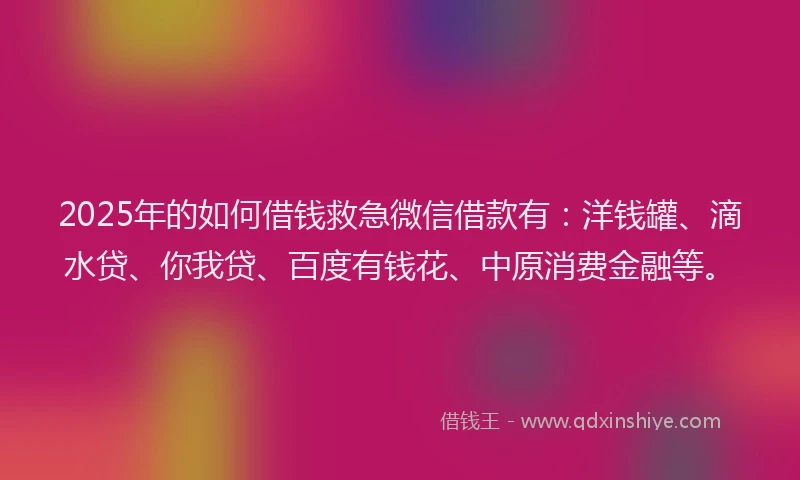 2025年的如何借钱救急微信借款有：洋钱罐、滴水贷、你我贷、百度有钱花、中原消费金融等。