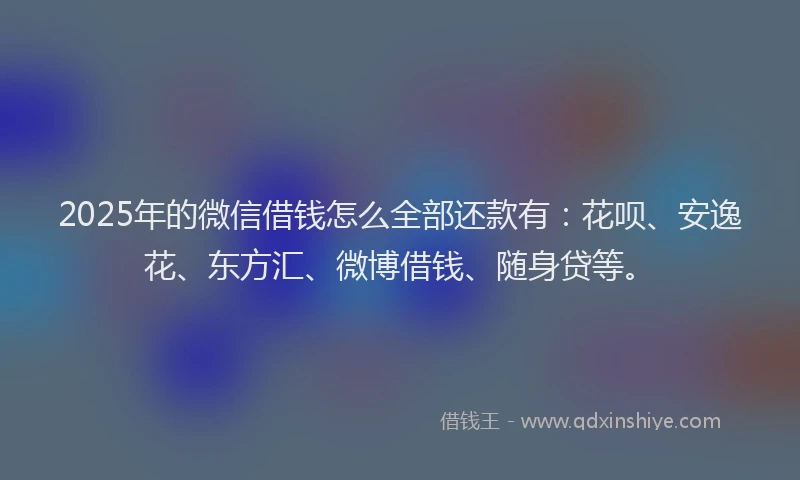 2025年的微信借钱怎么全部还款有：花呗、安逸花、东方汇、微博借钱、随身贷等。